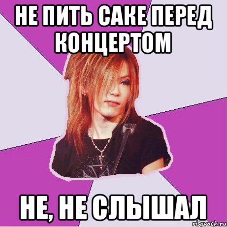 Не пить Саке перед концертом не, не слышал
