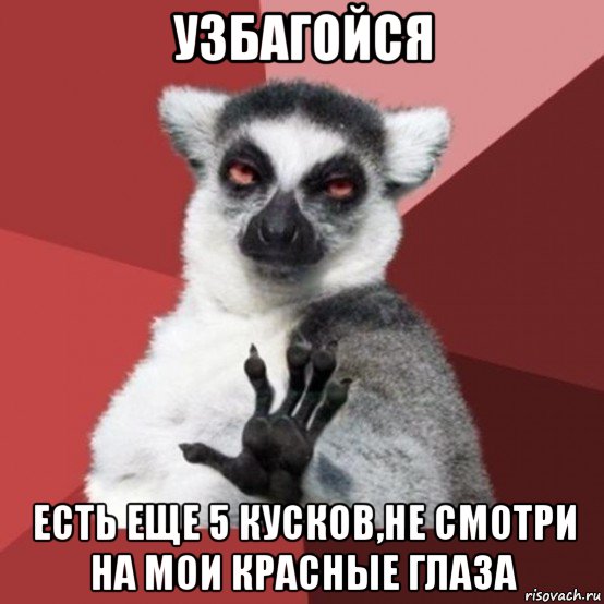 узбагойся есть еще 5 кусков,не смотри на мои красные глаза, Мем Узбагойзя