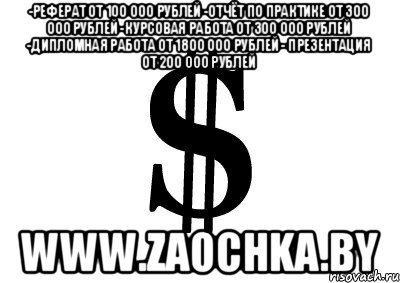 -реферат от 100 000 рублей -отчёт по практике от 300 000 рублей -курсовая работа от 300 000 рублей -дипломная работа от 1800 000 рублей - презентация от 200 000 рублей www.zaochka.by, Мем ва