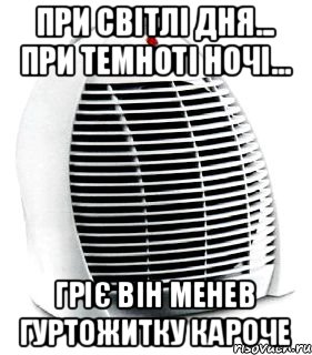 При світлі дня... При темноті ночі... Гріє він менев гуртожитку кароче, Мем ва