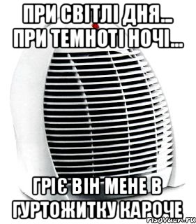 При світлі дня... При темноті ночі... Гріє він мене в гуртожитку кароче, Мем ва