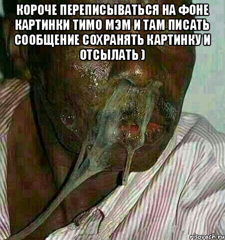 короче переписываться на фоне картинки тимо мэм и там писать сообщение сохранять картинку и отсылать ) 