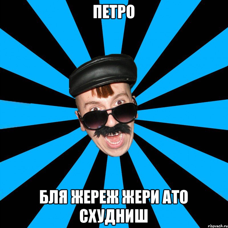 петро бля жереж жери ато схудниш