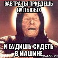 завтра ты приедешь на лысых и будишь сидеть в машине, Мем Ванга (цвет)