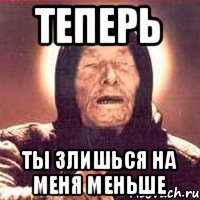 Теперь ты злишься на меня меньше