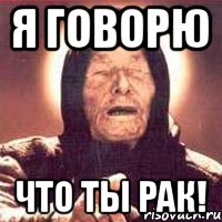 я говорю Что ты рак!