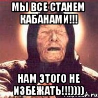 Мы все станем кабанами!!! Нам этого не избежать!!!))))