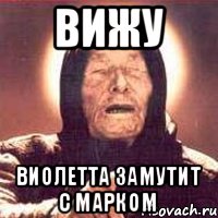 ВИЖУ ВИОЛЕТТА ЗАМУТИТ С МАРКОМ