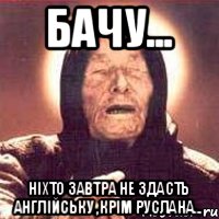 БАЧУ... Ніхто завтра не здасть англійську ,крім Руслана...