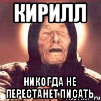 КИРИЛЛ НИКОГДА НЕ ПЕРЕСТАНЕТ ПИСАТЬ