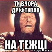 ти вчора дріфтував на тежці