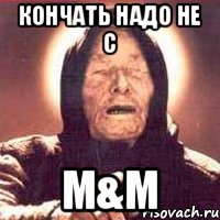 Кончать надо не с M&m