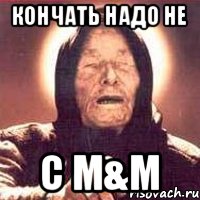 Кончать надо не C M&m