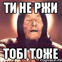 Ти не ржи тобі тоже