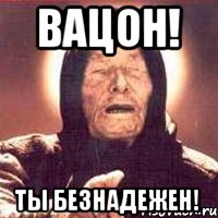 ВАЦОН! ТЫ БЕЗНАДЕЖЕН!, Мем Ванга (цвет)