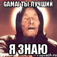 Gamai ты лучший я знаю