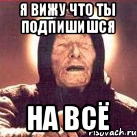Я вижу что ты подпишишся На всё