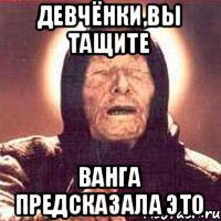 Девчёнки,вы тащите Ванга предсказала это