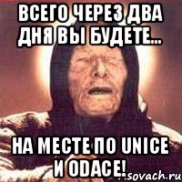 ВСЕГО ЧЕРЕЗ ДВА ДНЯ ВЫ БУДЕТЕ... НА МЕСТЕ ПО UNICE И ODACE!