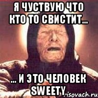 Я чуствую что кто то свистит... ... И это человек Sweety