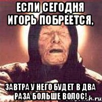 Если сегодня Игорь побреется, Завтра у него будет в два раза больше волос!