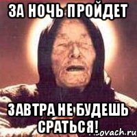 за ночь пройдет завтра не будешь сраться!