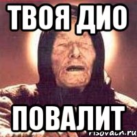 твоя дио повалит