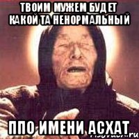 Твоим мужем будет какой та ненормальный Ппо имени Асхат