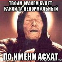 Твоим мужем будет какой та ненормальный По имени Асхат