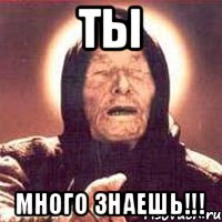 Ты Много знаешь!!!