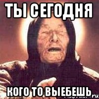 ты сегодня кого то выебешь