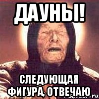 дауны! следующая фигура, отвечаю