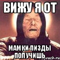 Вижу я от мамки пизды получишь