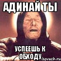 Адинай ты успеешь к обходу