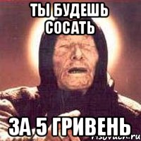 Ты будешь сосать За 5 гривень