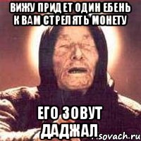 Вижу придет один ебень к вам стрелять монету Его зовут даджал
