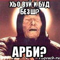 Хьо вуй и буд безш? АРБИ?