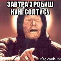завтра зробиш куні солтису 