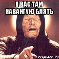 Я вас там навангую блять 