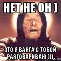 Нет не он ) Это я Ванга с тобой разговариваю )))