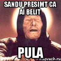 Sandu presimt ca ai belit PULA