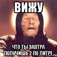 вижу что ты завтра получишь 2 по литре