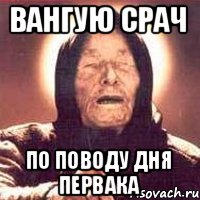 ВАНГУЮ СРАЧ ПО ПОВОДУ ДНЯ ПЕРВАКА