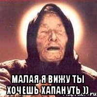  малая я вижу ты хочешь хапануть ))