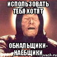 ИСПОЛЬЗОВАТЬ ТЕБЯ ХОТЯТ ОБНАЛЬЩИКИ- НАЕБЩИКИ