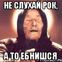 не слухай рок, а то ебнишся