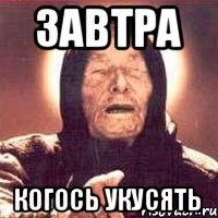 ЗАВТРА КОГОСЬ УКУСЯТЬ