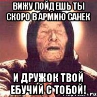 Вижу пойдешь ты скоро в армию санек И дружок твой ебучий с тобой!
