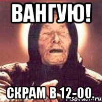 Вангую! Скрам в 12-00.