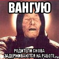 ВАНГУЮ родители снова задерживаются на работе